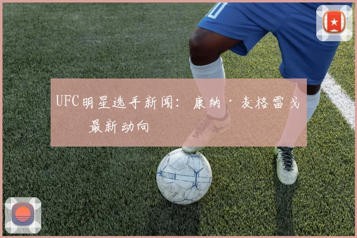 UFC明星选手新闻:康纳·麦格雷戈等最新动向