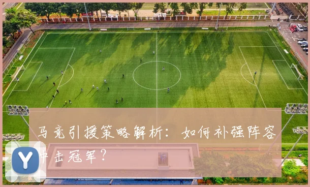 马竞引援策略解析:如何补强阵容冲击冠军?