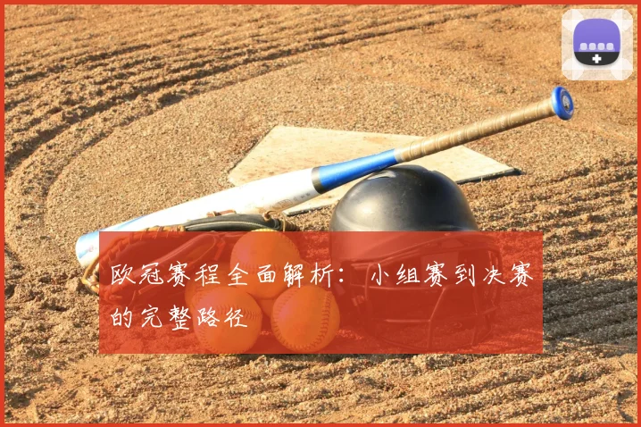 欧冠赛程全面解析：小组赛到决赛的完整路径