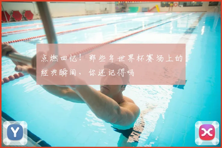 点燃回忆！那些年世界杯赛场上的经典瞬间，你还记得吗