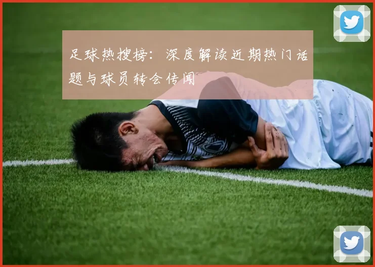 足球热搜榜：深度解读近期热门话题与球员转会传闻