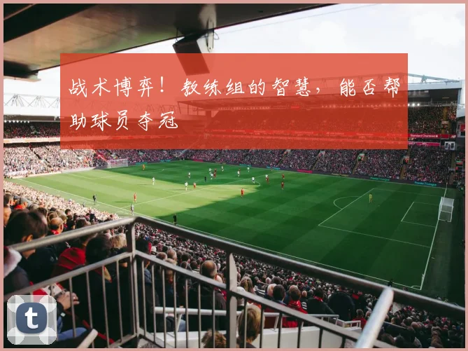 战术博弈！教练组的智慧，能否帮助球员夺冠