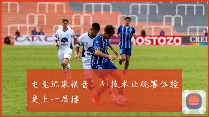 电竞玩家福音！AI技术让观赛体验更上一层楼
