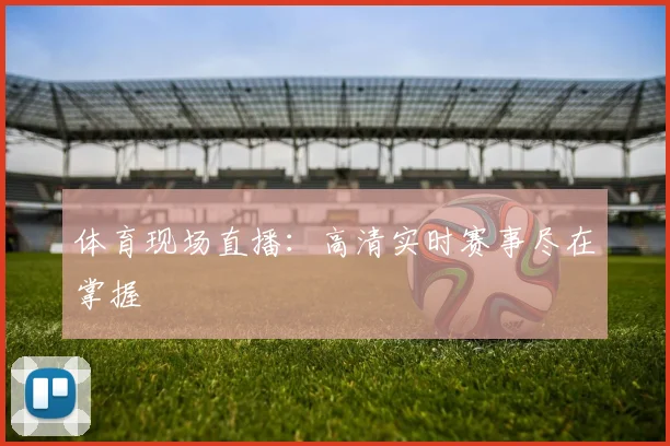 体育现场直播：高清实时赛事尽在掌握
