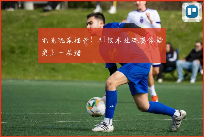 电竞玩家福音！AI技术让观赛体验更上一层楼