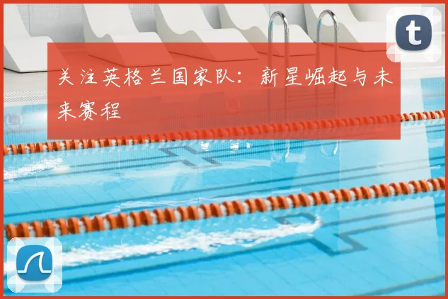 关注英格兰国家队：新星崛起与未来赛程