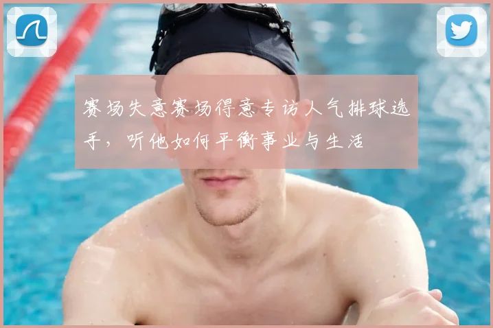 赛场失意赛场得意专访人气排球选手，听他如何平衡事业与生活