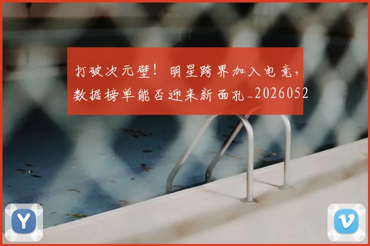 打破次元壁！明星跨界加入电竞，数据榜单能否迎来新面孔_20260526085041