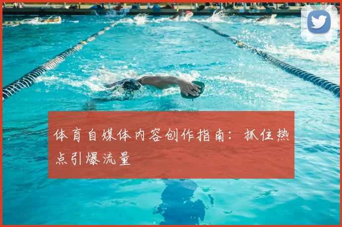 体育自媒体内容创作指南：抓住热点引爆流量