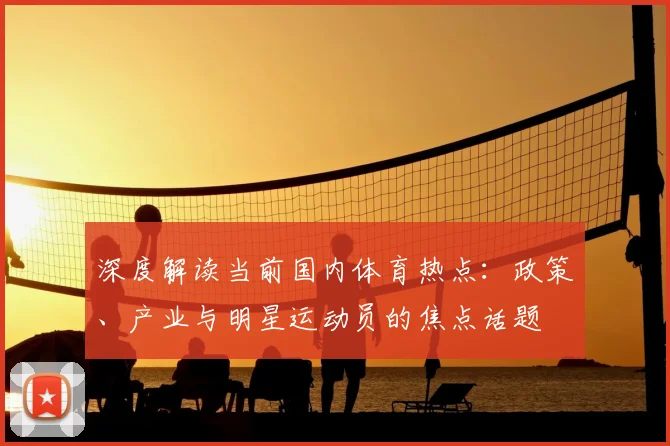 深度解读当前国内体育热点：政策、产业与明星运动员的焦点话题