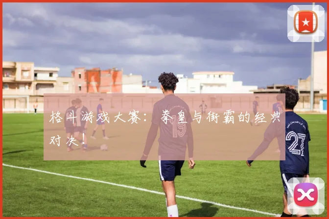 格斗游戏大赛：拳皇与街霸的经典对决！