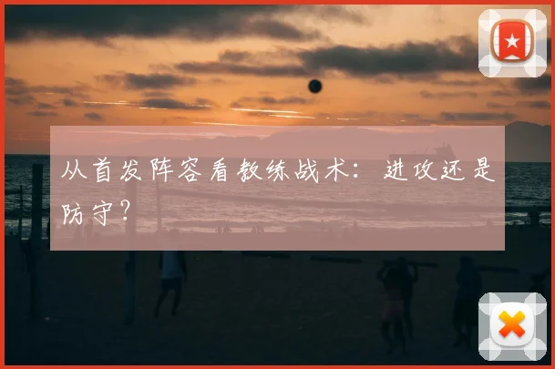 从首发阵容看教练战术：进攻还是防守？