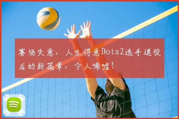 赛场失意，人生得意Dota2选手退役后的新篇章，令人唏嘘！