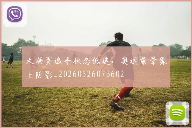 大满贯选手状态低迷，奥运前景蒙上阴影_20260526073602