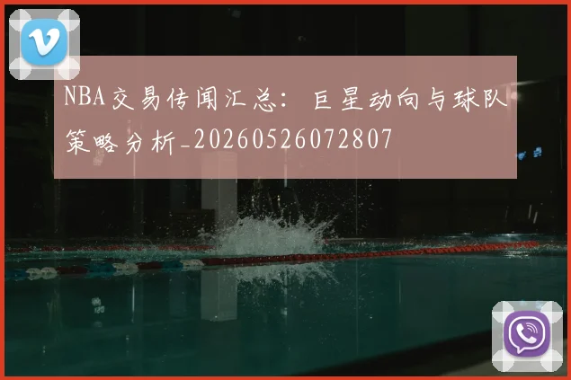 NBA交易传闻汇总：巨星动向与球队策略分析_20260526072807