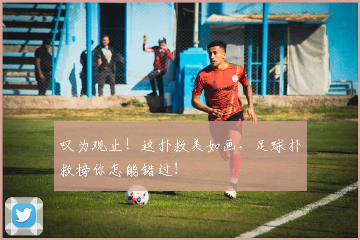 叹为观止！这扑救美如画，足球扑救榜你怎能错过！