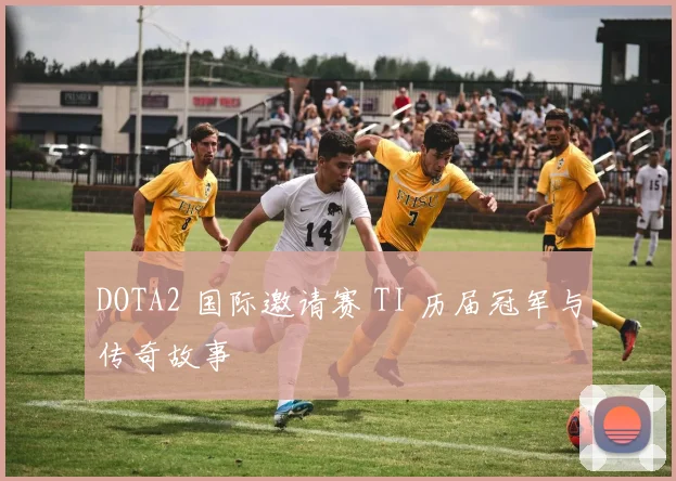 DOTA2 国际邀请赛 TI 历届冠军与传奇故事