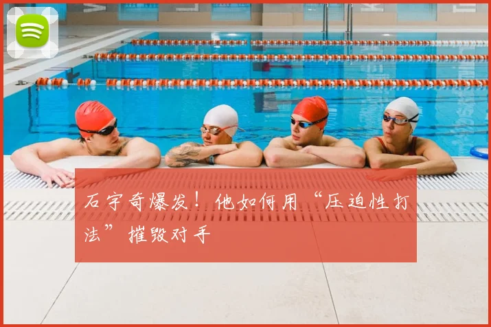 石宇奇爆发！他如何用“压迫性打法”摧毁对手
