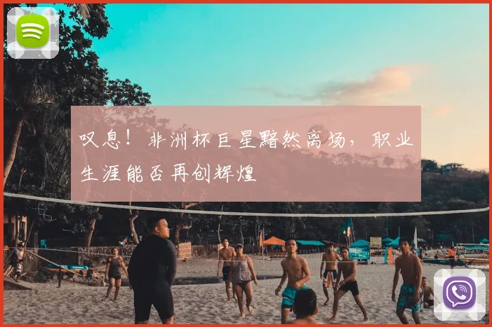 叹息！非洲杯巨星黯然离场，职业生涯能否再创辉煌