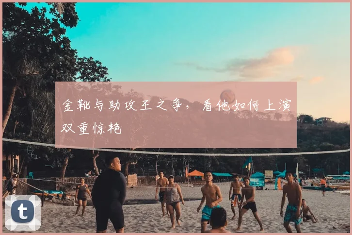 金靴与助攻王之争，看他如何上演双重惊艳