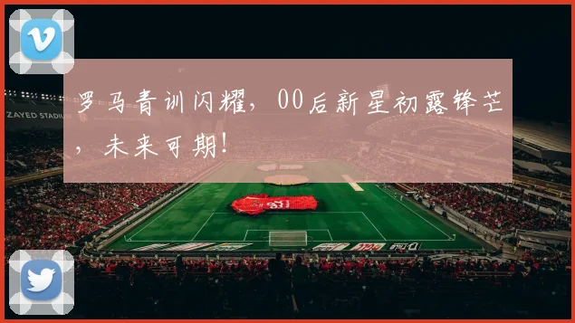 罗马青训闪耀，00后新星初露锋芒，未来可期！