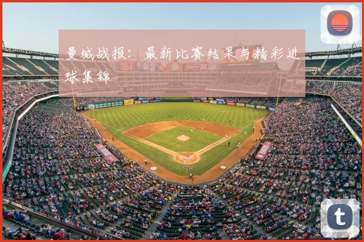 曼城战报：最新比赛结果与精彩进球集锦