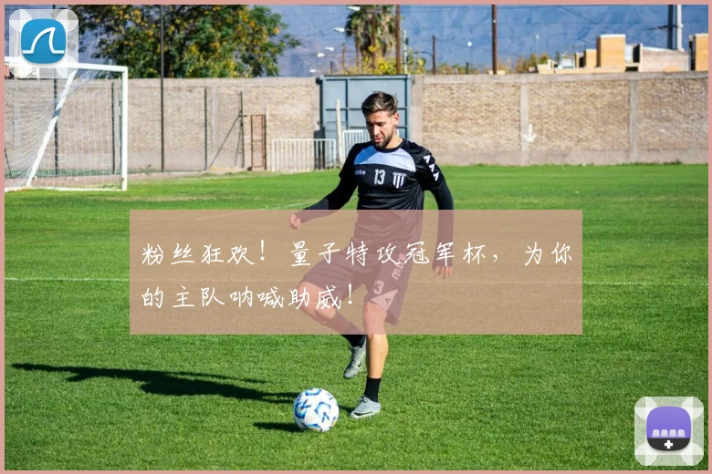 粉丝狂欢！量子特攻冠军杯，为你的主队呐喊助威！