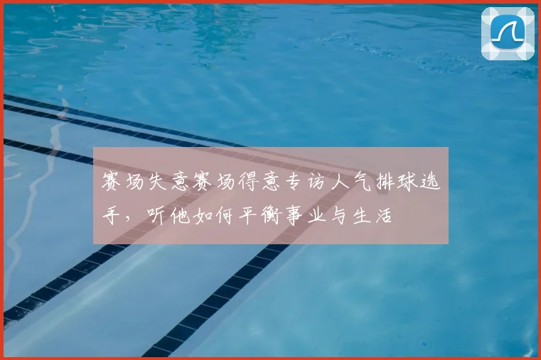 赛场失意赛场得意专访人气排球选手，听他如何平衡事业与生活