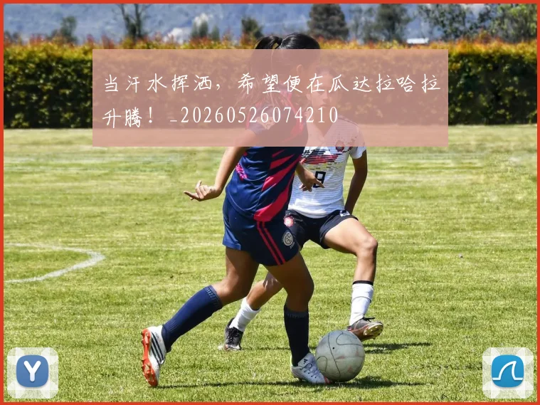 当汗水挥洒，希望便在瓜达拉哈拉升腾！_20260526074210