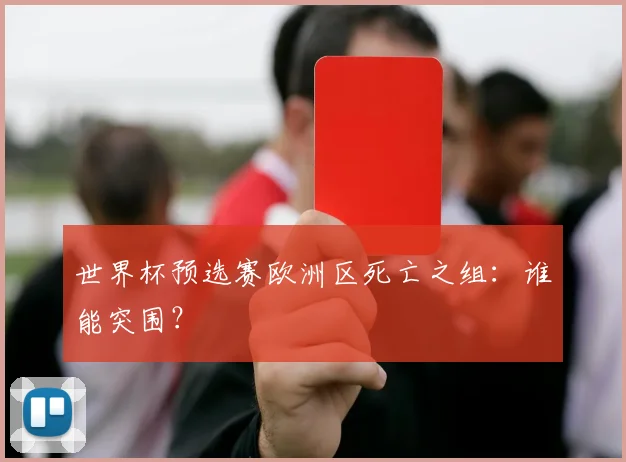 世界杯预选赛欧洲区死亡之组:谁能突围?